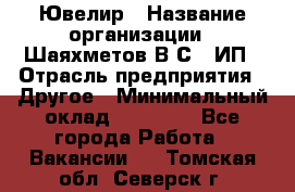 Ювелир › Название организации ­ Шаяхметов В.С., ИП › Отрасль предприятия ­ Другое › Минимальный оклад ­ 80 000 - Все города Работа » Вакансии   . Томская обл.,Северск г.